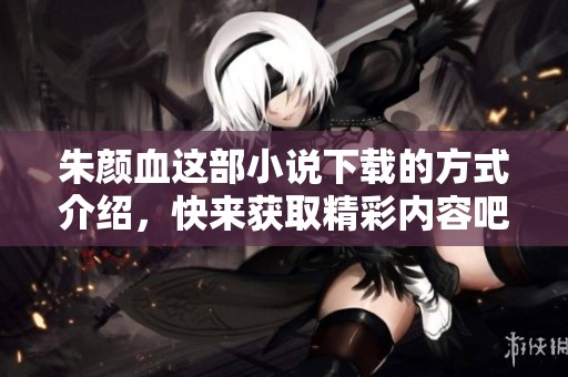 朱颜血这部小说下载的方式介绍，快来获取精彩内容吧