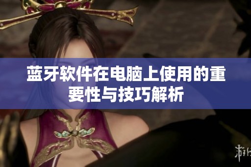 蓝牙软件在电脑上使用的重要性与技巧解析