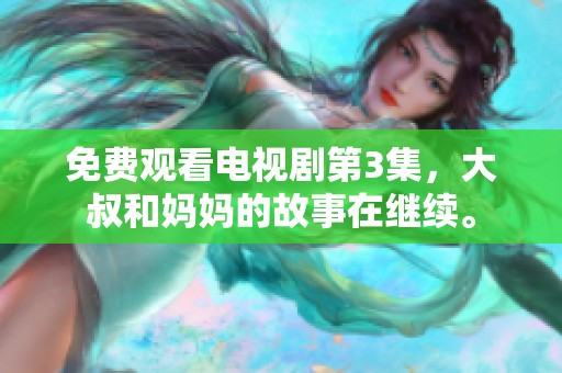 免费观看电视剧第3集，大叔和妈妈的故事在继续。