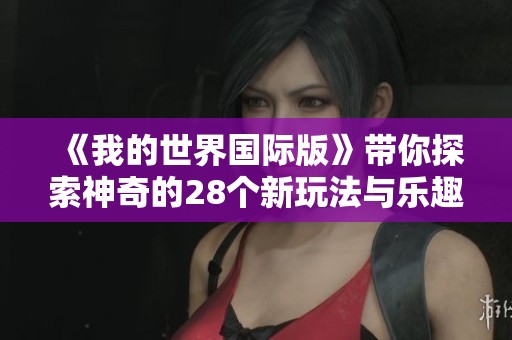 《我的世界国际版》带你探索神奇的28个新玩法与乐趣，赶紧加入吧！