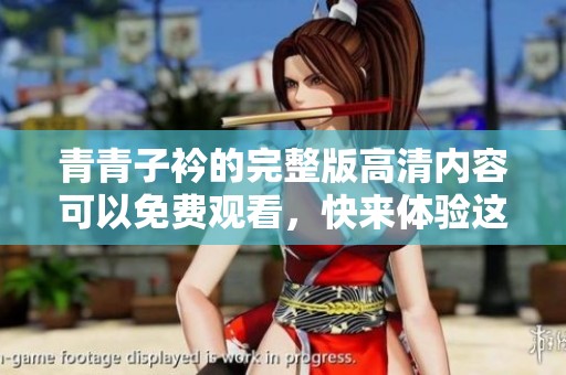青青子衿的完整版高清内容可以免费观看，快来体验这部精彩作品吧