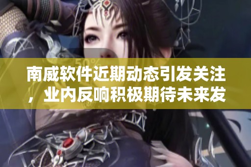 南威软件近期动态引发关注，业内反响积极期待未来发展