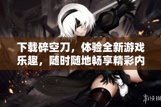下载碎空刀，体验全新游戏乐趣，随时随地畅享精彩内容