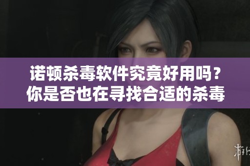 诺顿杀毒软件究竟好用吗？你是否也在寻找合适的杀毒工具呢