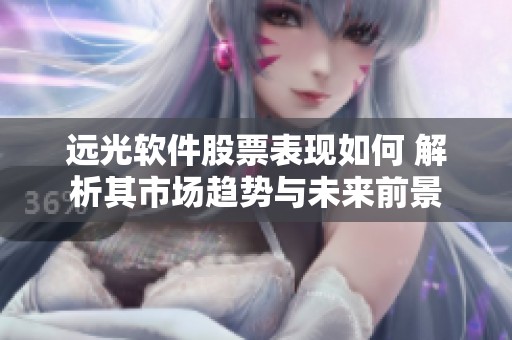 远光软件股票表现如何 解析其市场趋势与未来前景