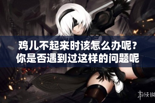 鸡儿不起来时该怎么办呢？你是否遇到过这样的问题呢？