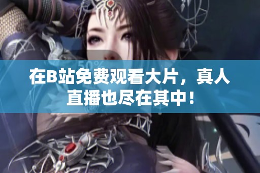 在B站免费观看大片，真人直播也尽在其中！
