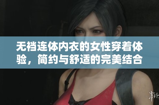 无裆连体内衣的女性穿着体验，简约与舒适的完美结合
