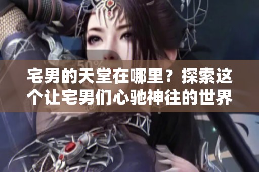宅男的天堂在哪里？探索这个让宅男们心驰神往的世界。