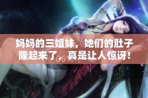 妈妈的三姐妹，她们的肚子隆起来了，真是让人惊讶！