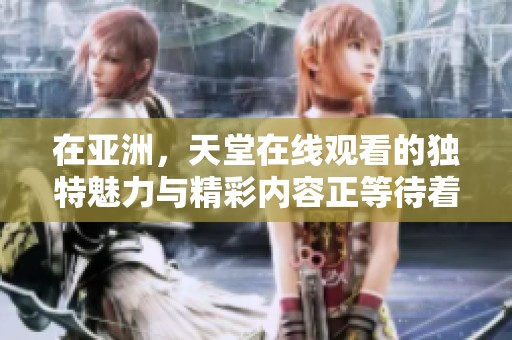 在亚洲，天堂在线观看的独特魅力与精彩内容正等待着你发现