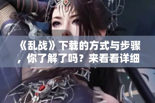 《乱战》下载的方式与步骤，你了解了吗？来看看详细介绍！