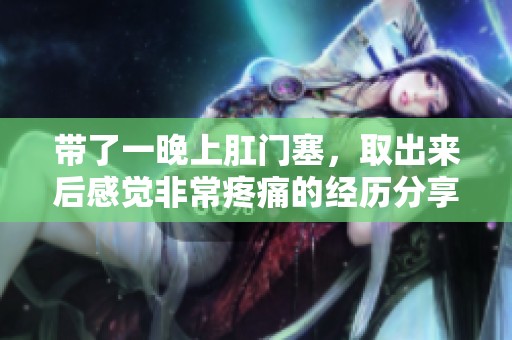 带了一晚上肛门塞，取出来后感觉非常疼痛的经历分享