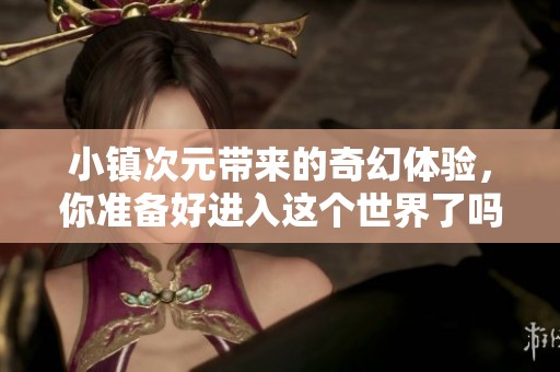 小镇次元带来的奇幻体验，你准备好进入这个世界了吗