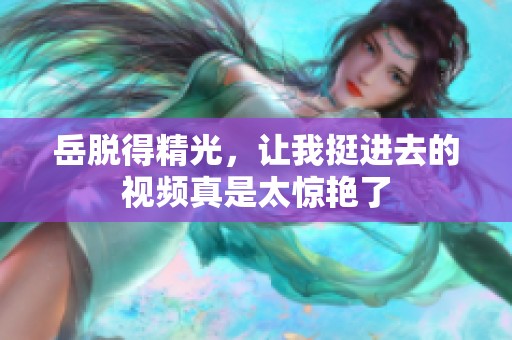 岳脱得精光，让我挺进去的视频真是太惊艳了