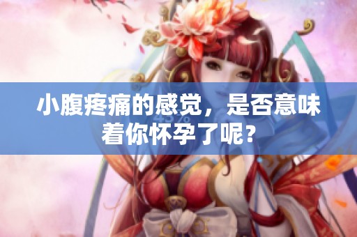 小腹疼痛的感觉，是否意味着你怀孕了呢？