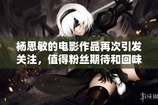 杨思敏的电影作品再次引发关注，值得粉丝期待和回味的精彩内容