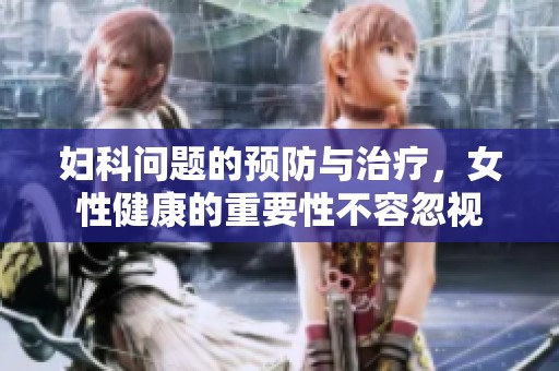 妇科问题的预防与治疗，女性健康的重要性不容忽视