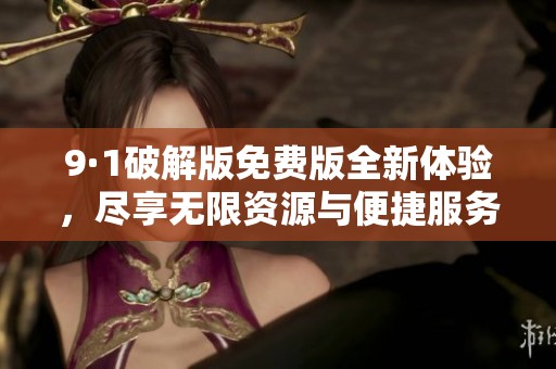 9·1破解版免费版全新体验，尽享无限资源与便捷服务