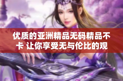 优质的亚洲精品**精品不卡 让你享受无与伦比的观看体验