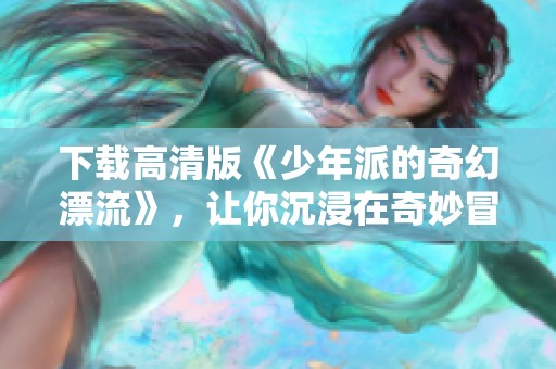 下载高清版《少年派的奇幻漂流》，让你沉浸在奇妙冒险之中