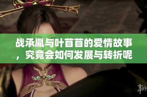 战承胤与叶苜苜的爱情故事，究竟会如何发展与转折呢