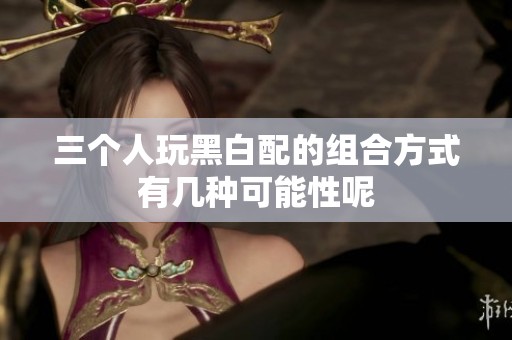 三个人玩黑白配的组合方式有几种可能性呢