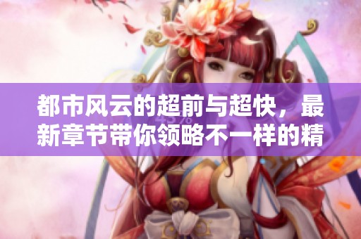 都市风云的超前与超快，最新章节带你领略不一样的精彩故事