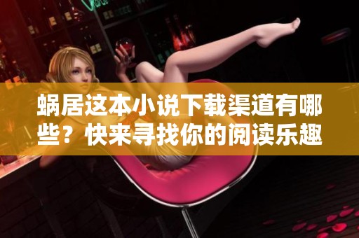 蜗居这本小说下载渠道有哪些？快来寻找你的阅读乐趣吧！