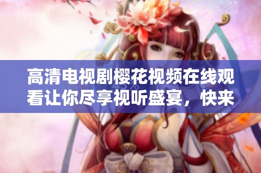 高清电视剧樱花视频在线观看让你尽享视听盛宴，快来体验精彩内容吧