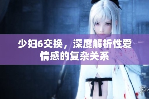 少妇6交换，深度解析性爱情感的复杂关系