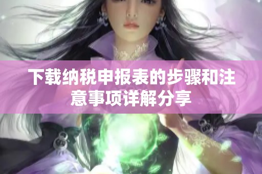 下载纳税申报表的步骤和注意事项详解分享