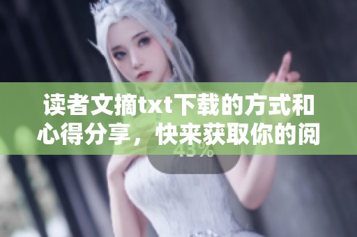 读者文摘txt下载的方式和心得分享，快来获取你的阅读乐趣吧