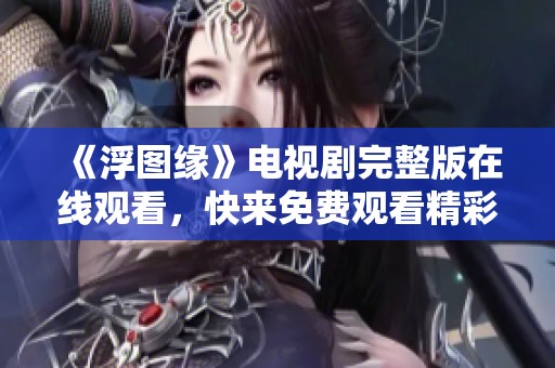 《浮图缘》电视剧完整版在线观看，快来免费观看精彩内容！