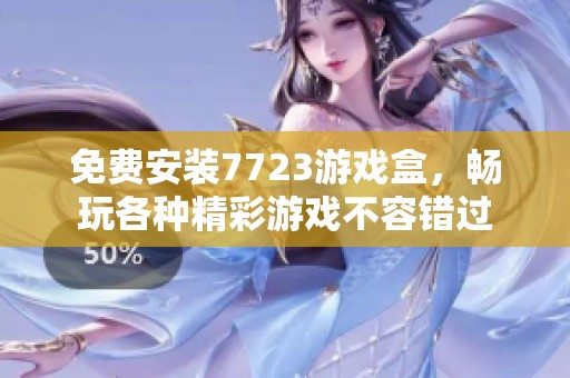 免费安装7723游戏盒，畅玩各种精彩游戏不容错过
