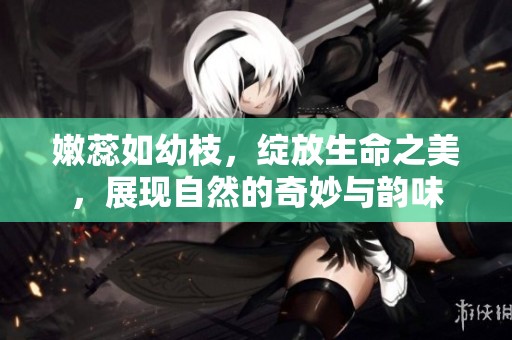 嫩蕊如幼枝，绽放生命之美，展现自然的奇妙与韵味
