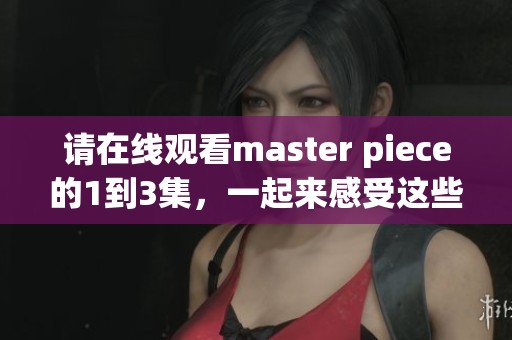 请在线观看master piece的1到3集，一起来感受这些精彩内容吧！