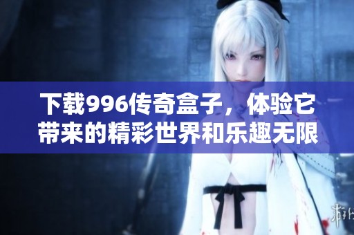 下载996传奇盒子，体验它带来的精彩世界和乐趣无限。