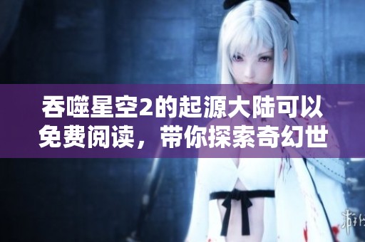 吞噬星空2的起源大陆可以免费阅读，带你探索奇幻世界的奥秘
