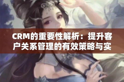 CRM的重要性解析：提升客户关系管理的有效策略与实践方法