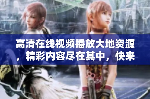 高清在线视频播放大地资源，精彩内容尽在其中，快来体验吧