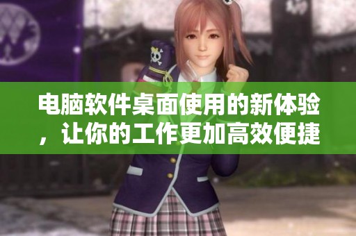 电脑软件桌面使用的新体验，让你的工作更加高效便捷