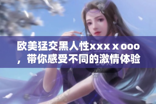 欧美猛交黑人性xxxⅹooo，带你感受不同的激情体验与世界魅力。