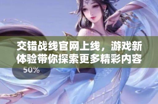 交错战线官网上线，游戏新体验带你探索更多精彩内容