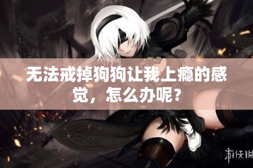 无法戒掉狗狗让我上瘾的感觉，怎么办呢？