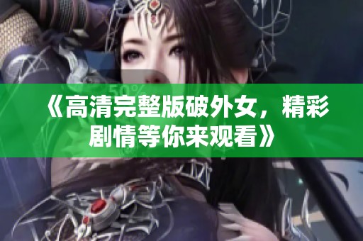 《高清完整版破外女，精彩剧情等你来观看》