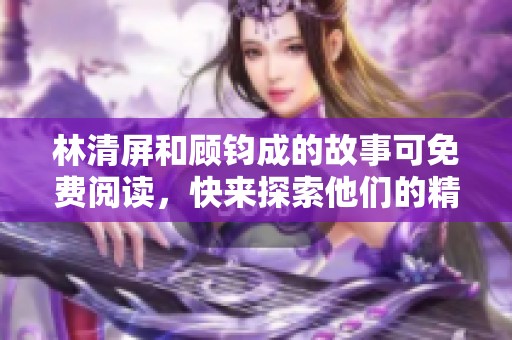 林清屏和顾钧成的故事可免费阅读，快来探索他们的精彩人生吧