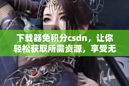 下载器免积分csdn，让你轻松获取所需资源，享受无障碍下载体验
