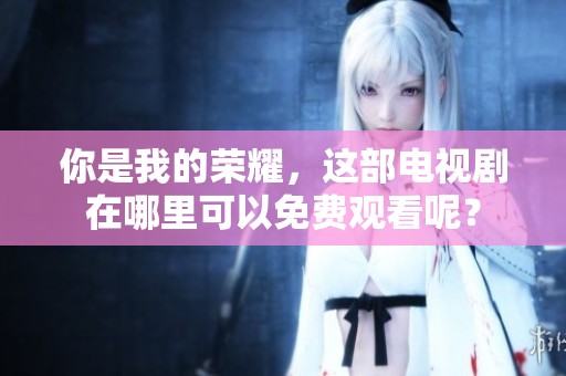 你是我的荣耀，这部电视剧在哪里可以免费观看呢？