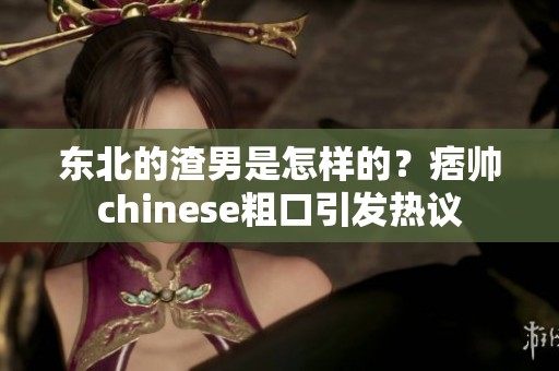东北的渣男是怎样的？痞帅chinese粗口引发热议